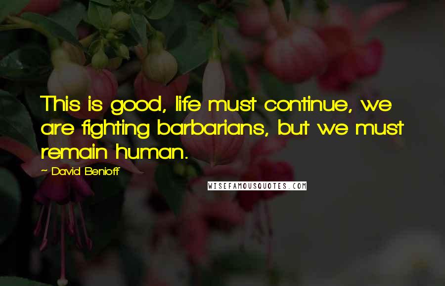 David Benioff Quotes: This is good, life must continue, we are fighting barbarians, but we must remain human.