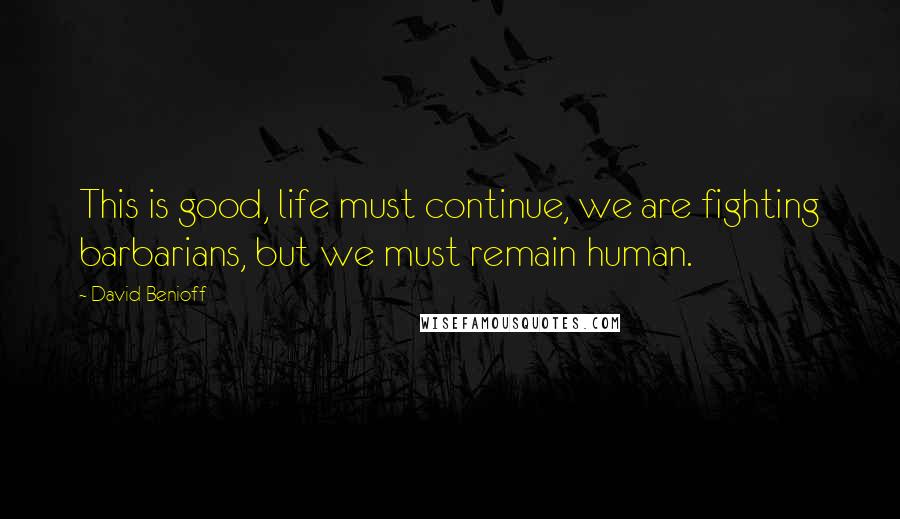 David Benioff Quotes: This is good, life must continue, we are fighting barbarians, but we must remain human.