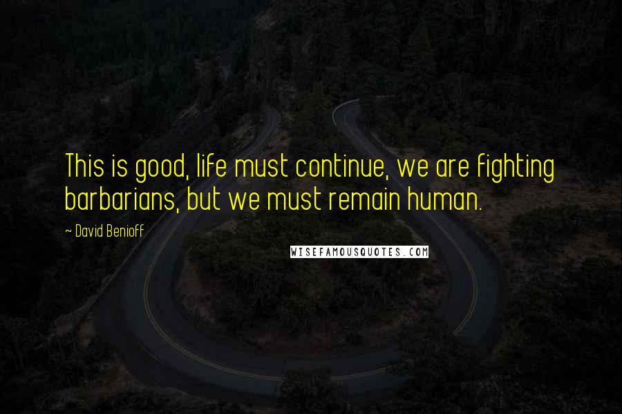 David Benioff Quotes: This is good, life must continue, we are fighting barbarians, but we must remain human.