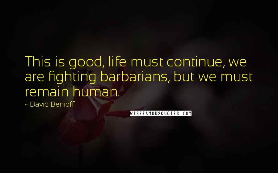 David Benioff Quotes: This is good, life must continue, we are fighting barbarians, but we must remain human.