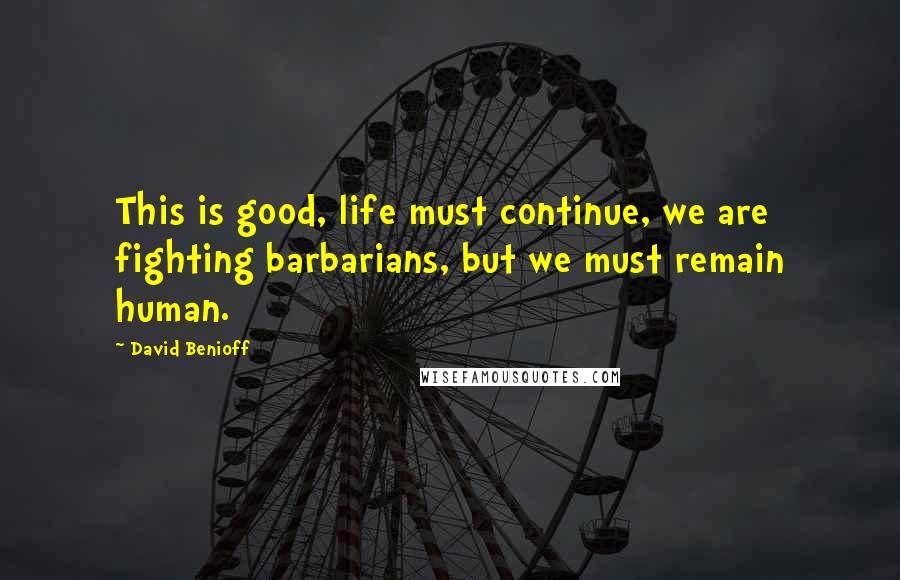 David Benioff Quotes: This is good, life must continue, we are fighting barbarians, but we must remain human.