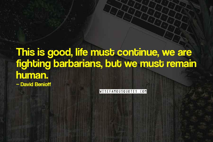 David Benioff Quotes: This is good, life must continue, we are fighting barbarians, but we must remain human.