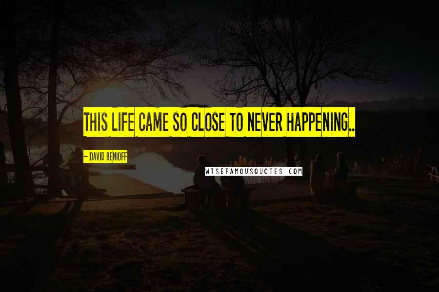 David Benioff Quotes: This life came so close to never happening..