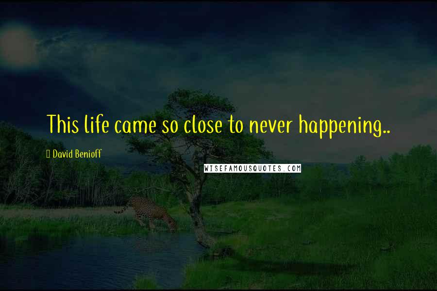 David Benioff Quotes: This life came so close to never happening..