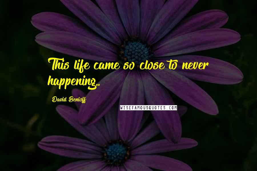 David Benioff Quotes: This life came so close to never happening..