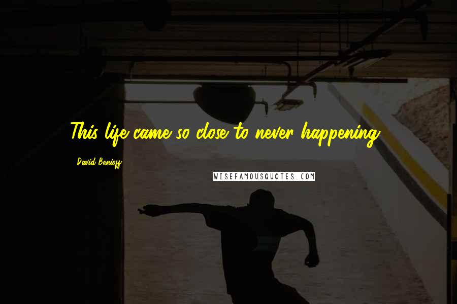 David Benioff Quotes: This life came so close to never happening..