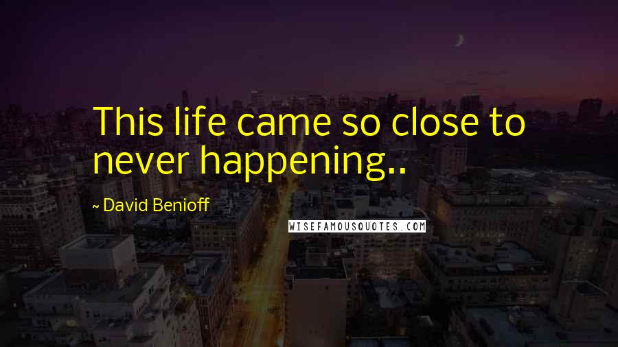 David Benioff Quotes: This life came so close to never happening..