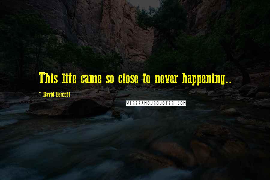 David Benioff Quotes: This life came so close to never happening..