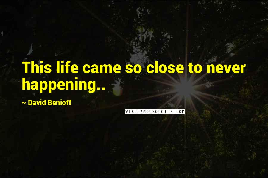 David Benioff Quotes: This life came so close to never happening..