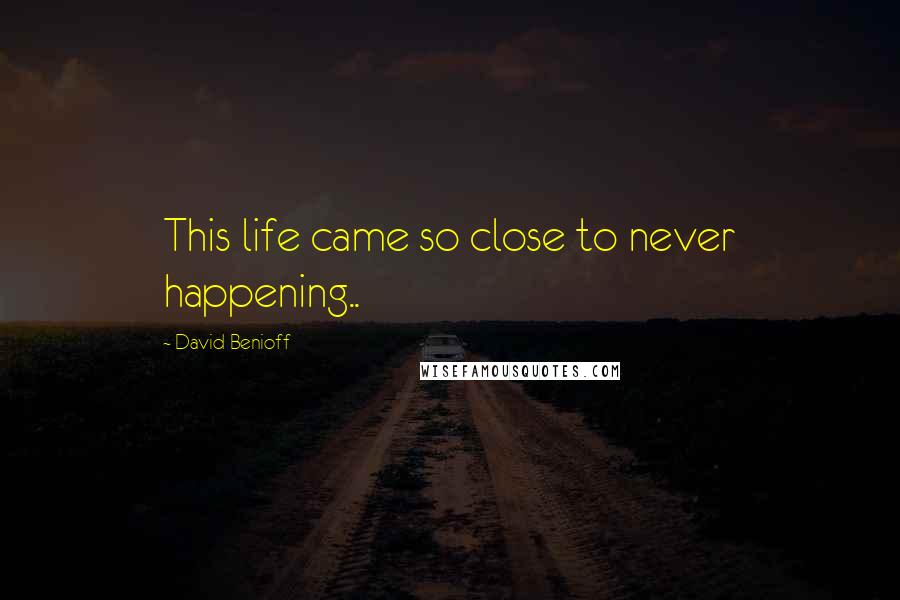 David Benioff Quotes: This life came so close to never happening..