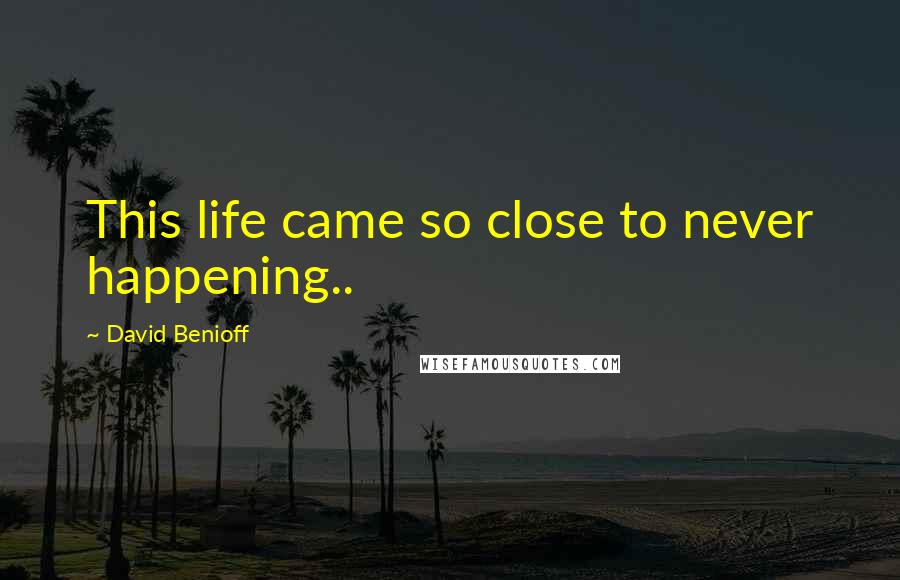 David Benioff Quotes: This life came so close to never happening..