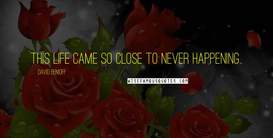 David Benioff Quotes: This life came so close to never happening..