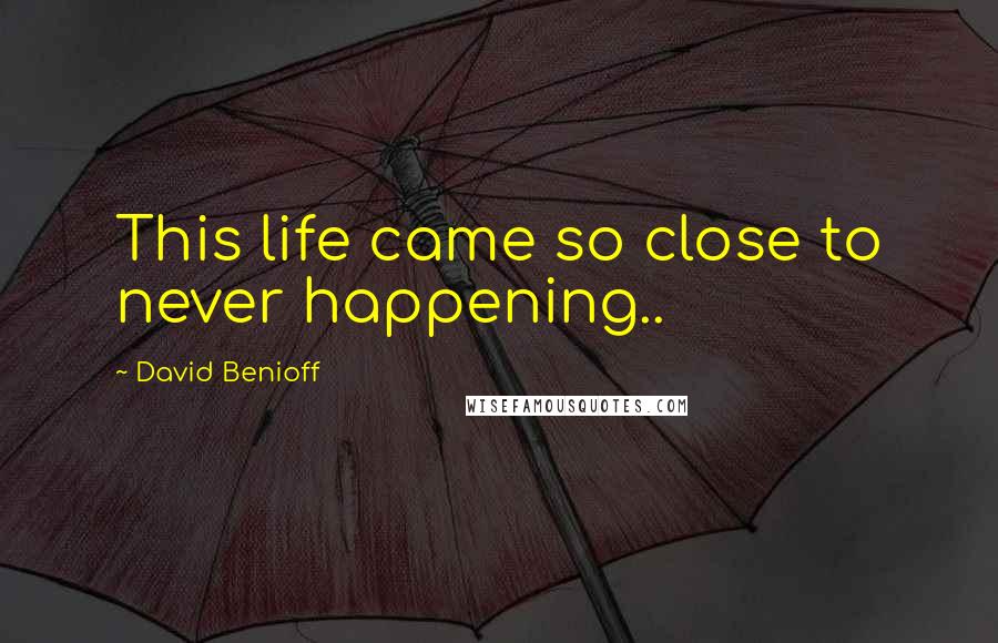 David Benioff Quotes: This life came so close to never happening..