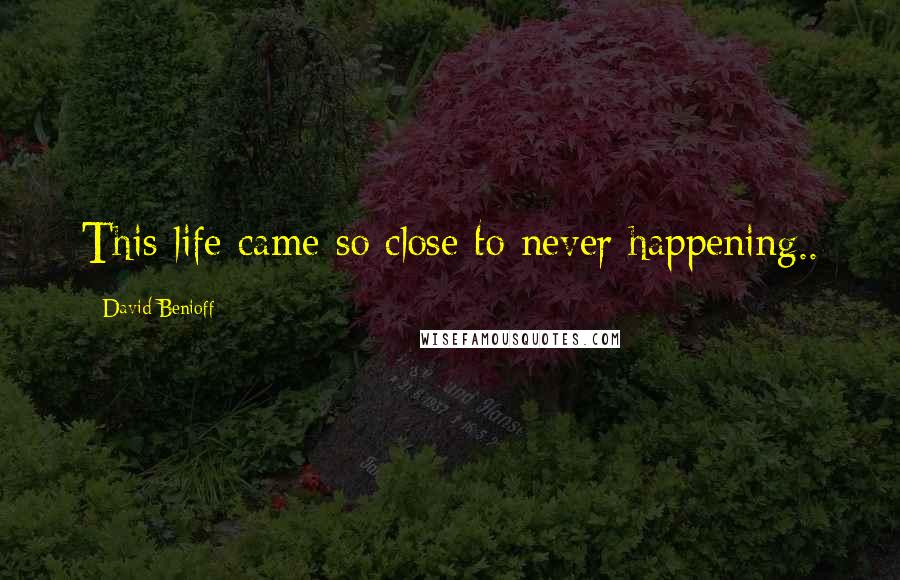 David Benioff Quotes: This life came so close to never happening..