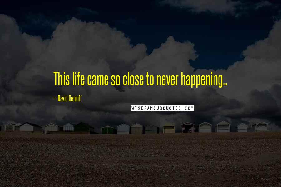 David Benioff Quotes: This life came so close to never happening..