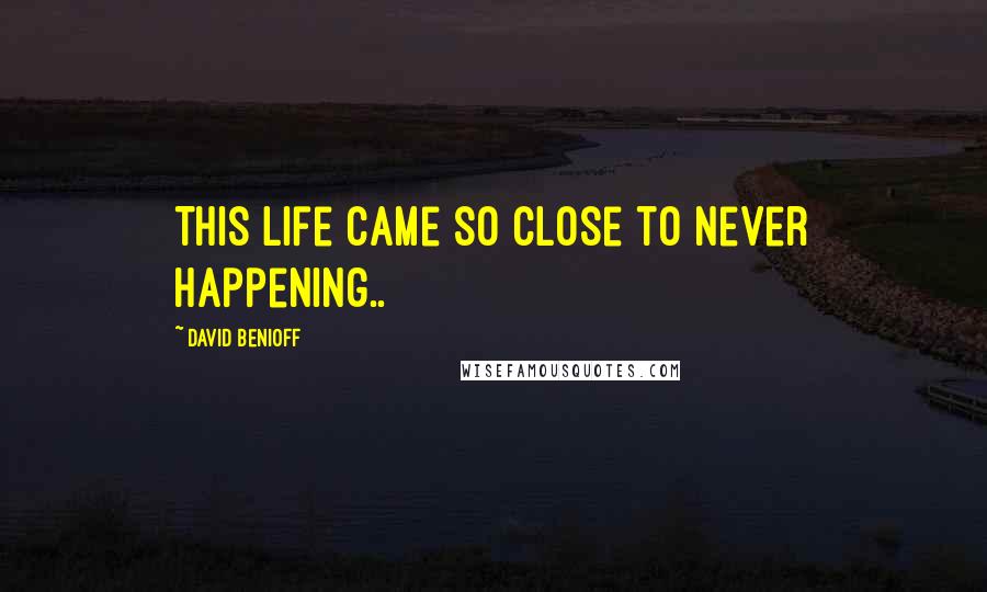 David Benioff Quotes: This life came so close to never happening..