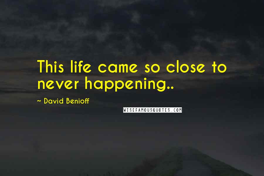 David Benioff Quotes: This life came so close to never happening..