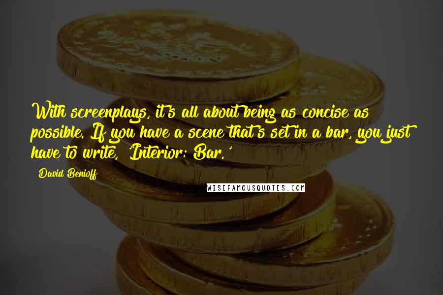 David Benioff Quotes: With screenplays, it's all about being as concise as possible. If you have a scene that's set in a bar, you just have to write, 'Interior: Bar.'