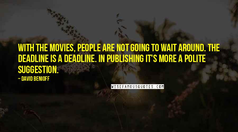 David Benioff Quotes: With the movies, people are not going to wait around. The deadline is a deadline. In publishing it's more a polite suggestion.