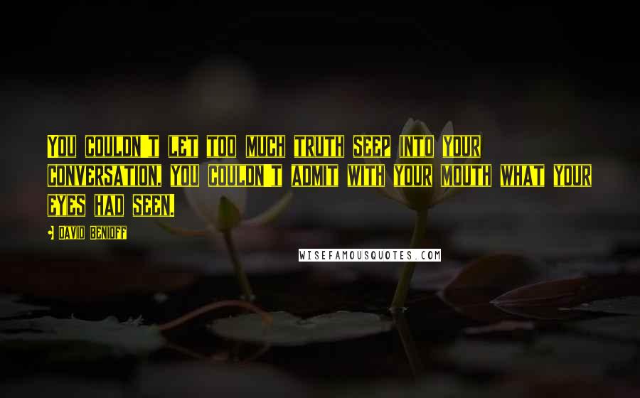 David Benioff Quotes: You couldn't let too much truth seep into your conversation, you couldn't admit with your mouth what your eyes had seen.