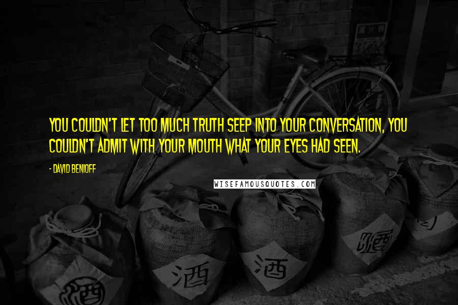 David Benioff Quotes: You couldn't let too much truth seep into your conversation, you couldn't admit with your mouth what your eyes had seen.