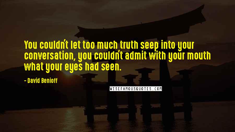 David Benioff Quotes: You couldn't let too much truth seep into your conversation, you couldn't admit with your mouth what your eyes had seen.