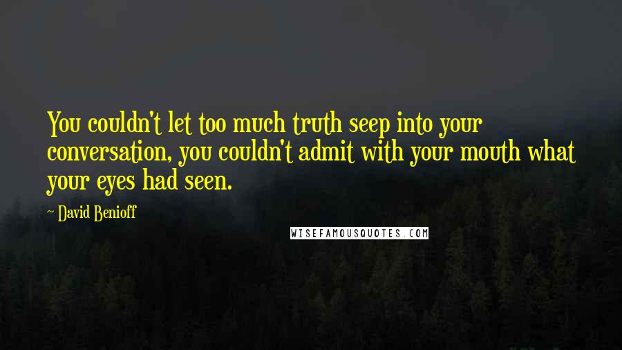 David Benioff Quotes: You couldn't let too much truth seep into your conversation, you couldn't admit with your mouth what your eyes had seen.