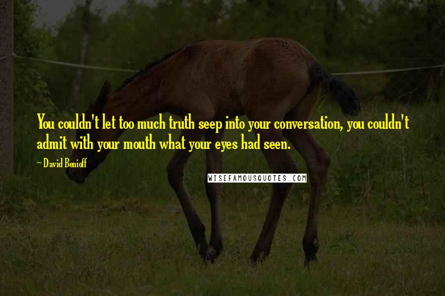David Benioff Quotes: You couldn't let too much truth seep into your conversation, you couldn't admit with your mouth what your eyes had seen.