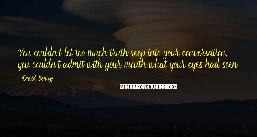 David Benioff Quotes: You couldn't let too much truth seep into your conversation, you couldn't admit with your mouth what your eyes had seen.