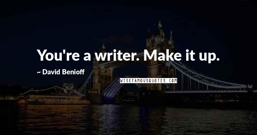 David Benioff Quotes: You're a writer. Make it up.