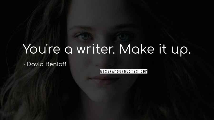 David Benioff Quotes: You're a writer. Make it up.