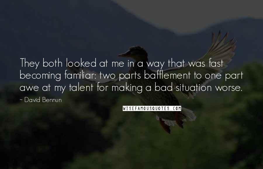 David Bennun Quotes: They both looked at me in a way that was fast becoming familiar: two parts bafflement to one part awe at my talent for making a bad situation worse.