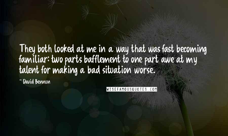 David Bennun Quotes: They both looked at me in a way that was fast becoming familiar: two parts bafflement to one part awe at my talent for making a bad situation worse.