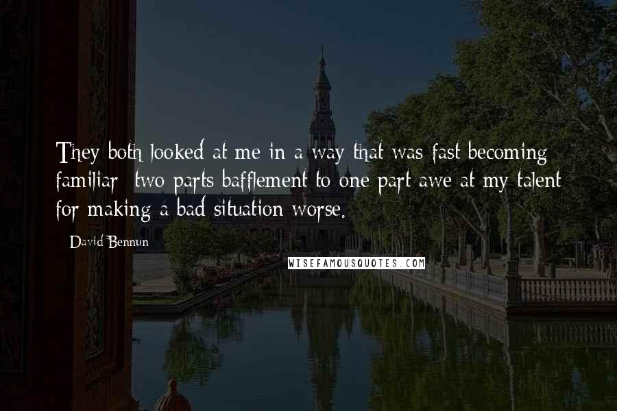 David Bennun Quotes: They both looked at me in a way that was fast becoming familiar: two parts bafflement to one part awe at my talent for making a bad situation worse.