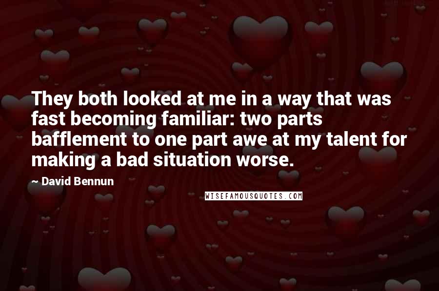 David Bennun Quotes: They both looked at me in a way that was fast becoming familiar: two parts bafflement to one part awe at my talent for making a bad situation worse.