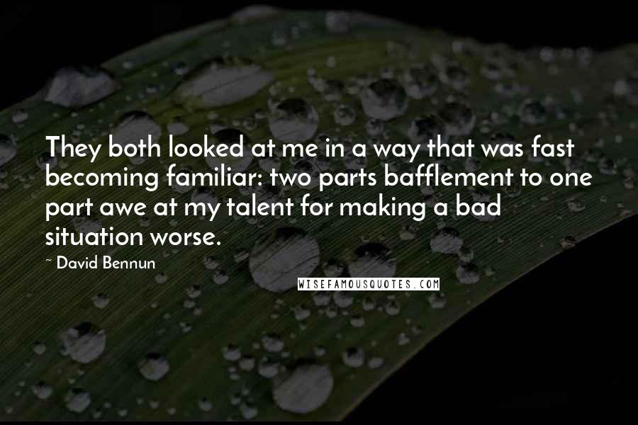 David Bennun Quotes: They both looked at me in a way that was fast becoming familiar: two parts bafflement to one part awe at my talent for making a bad situation worse.