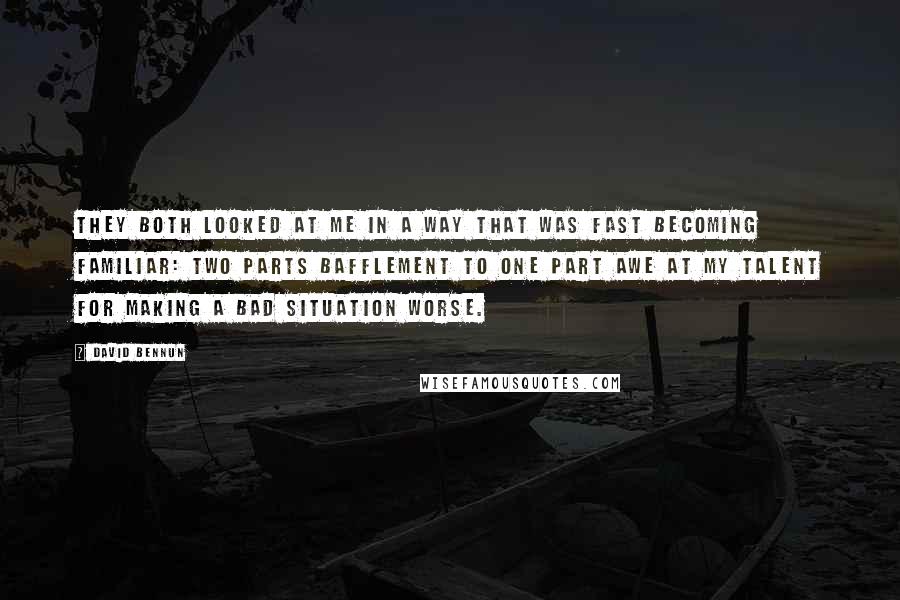David Bennun Quotes: They both looked at me in a way that was fast becoming familiar: two parts bafflement to one part awe at my talent for making a bad situation worse.