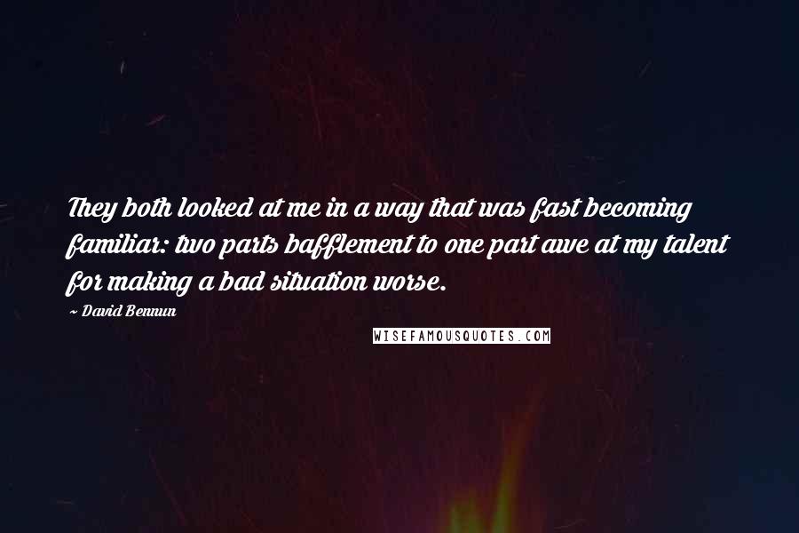 David Bennun Quotes: They both looked at me in a way that was fast becoming familiar: two parts bafflement to one part awe at my talent for making a bad situation worse.