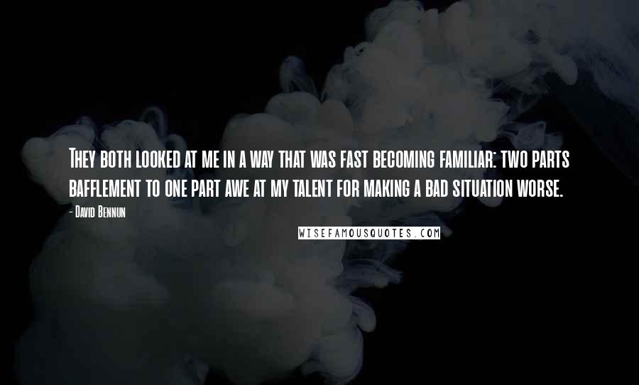 David Bennun Quotes: They both looked at me in a way that was fast becoming familiar: two parts bafflement to one part awe at my talent for making a bad situation worse.