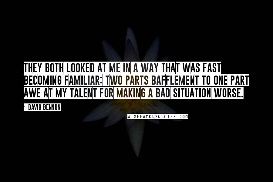 David Bennun Quotes: They both looked at me in a way that was fast becoming familiar: two parts bafflement to one part awe at my talent for making a bad situation worse.