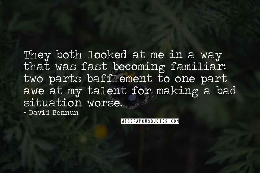 David Bennun Quotes: They both looked at me in a way that was fast becoming familiar: two parts bafflement to one part awe at my talent for making a bad situation worse.