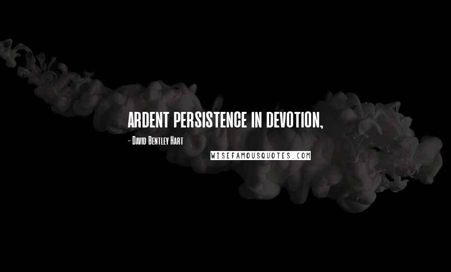 David Bentley Hart Quotes: ardent persistence in devotion,