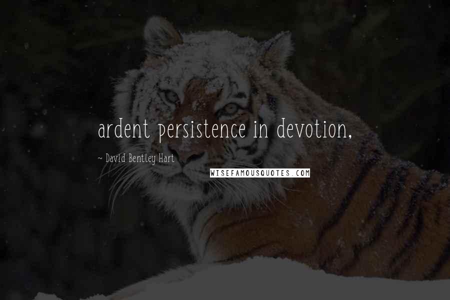 David Bentley Hart Quotes: ardent persistence in devotion,