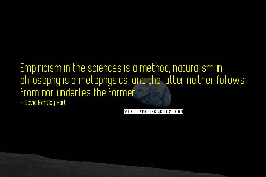 David Bentley Hart Quotes: Empiricism in the sciences is a method; naturalism in philosophy is a metaphysics; and the latter neither follows from nor underlies the former.