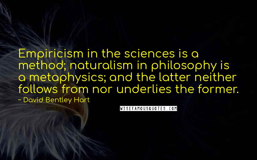 David Bentley Hart Quotes: Empiricism in the sciences is a method; naturalism in philosophy is a metaphysics; and the latter neither follows from nor underlies the former.