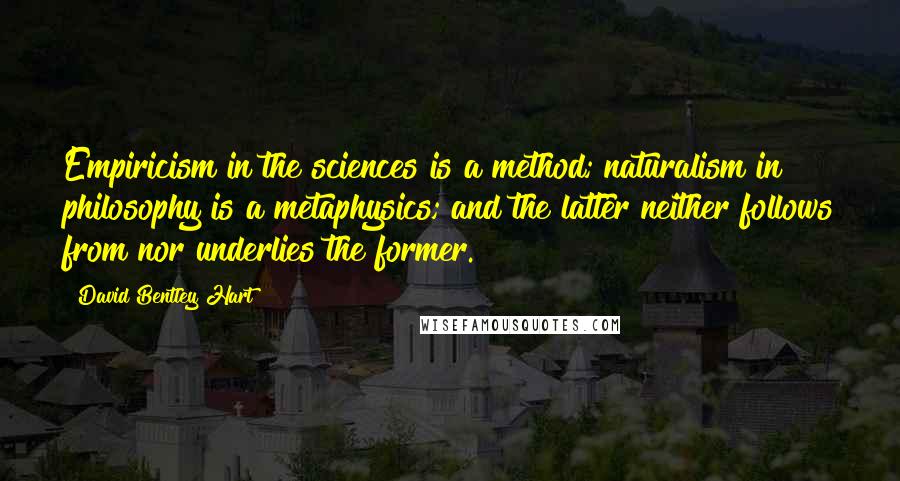 David Bentley Hart Quotes: Empiricism in the sciences is a method; naturalism in philosophy is a metaphysics; and the latter neither follows from nor underlies the former.