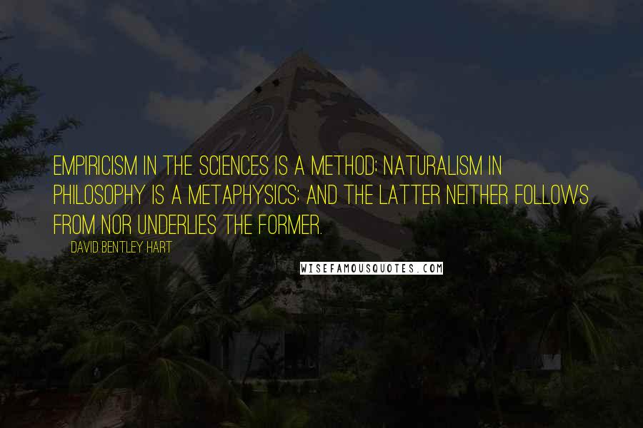 David Bentley Hart Quotes: Empiricism in the sciences is a method; naturalism in philosophy is a metaphysics; and the latter neither follows from nor underlies the former.