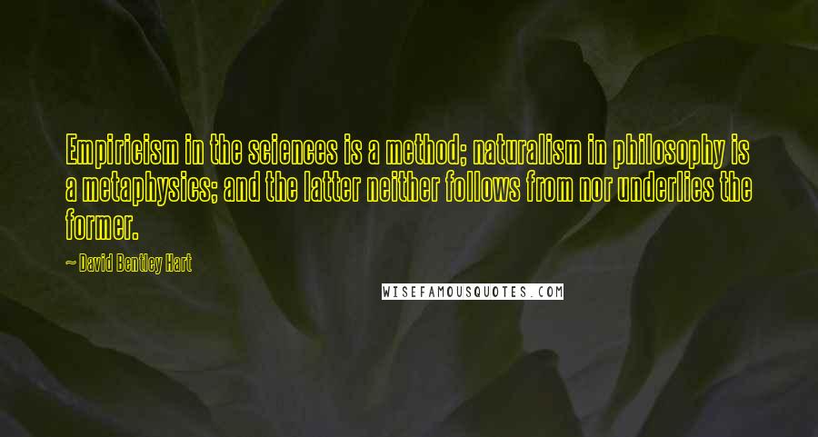 David Bentley Hart Quotes: Empiricism in the sciences is a method; naturalism in philosophy is a metaphysics; and the latter neither follows from nor underlies the former.