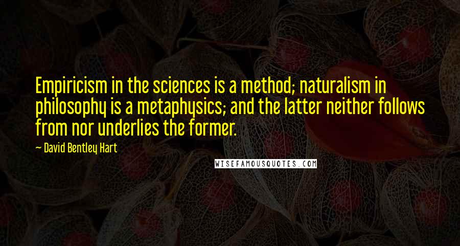 David Bentley Hart Quotes: Empiricism in the sciences is a method; naturalism in philosophy is a metaphysics; and the latter neither follows from nor underlies the former.