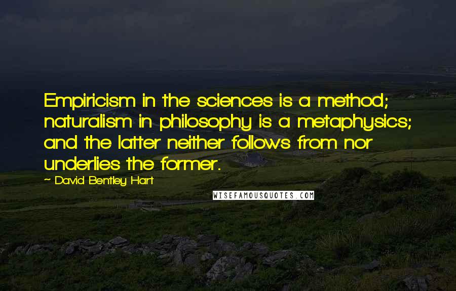 David Bentley Hart Quotes: Empiricism in the sciences is a method; naturalism in philosophy is a metaphysics; and the latter neither follows from nor underlies the former.